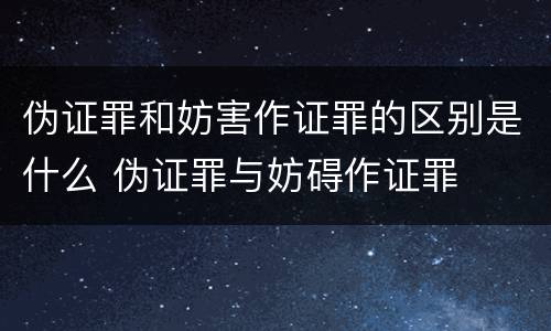 伪证罪和妨害作证罪的区别是什么 伪证罪与妨碍作证罪