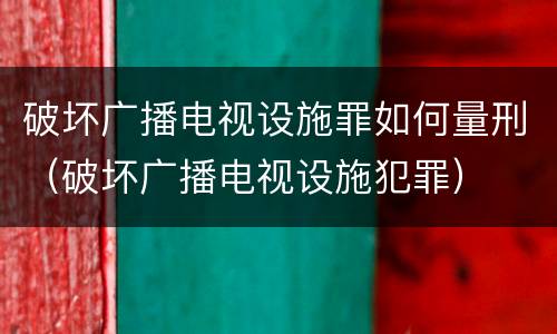 破坏广播电视设施罪如何量刑（破坏广播电视设施犯罪）
