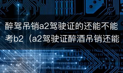 醉驾吊销a2驾驶证的还能不能考b2（a2驾驶证醉酒吊销还能考b2吗）