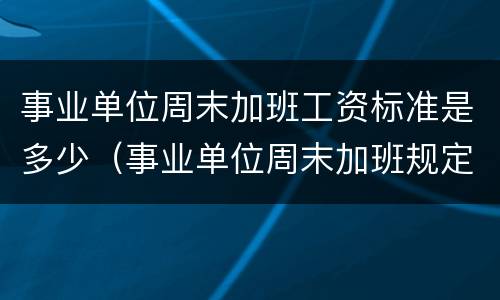 事业单位周末加班工资标准是多少（事业单位周末加班规定）