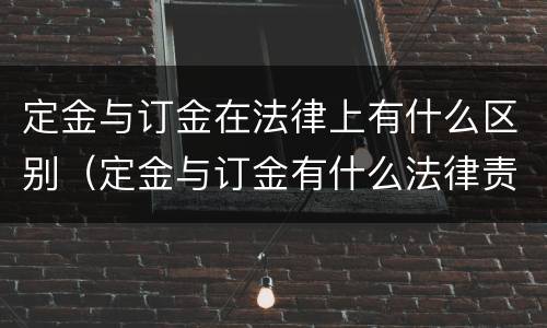 定金与订金在法律上有什么区别（定金与订金有什么法律责任）