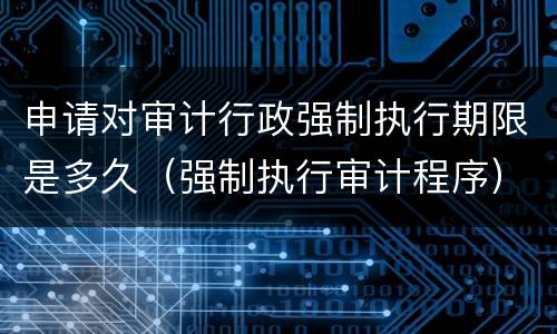 申请对审计行政强制执行期限是多久（强制执行审计程序）