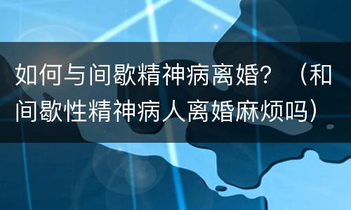 如何与间歇精神病离婚？（和间歇性精神病人离婚麻烦吗）