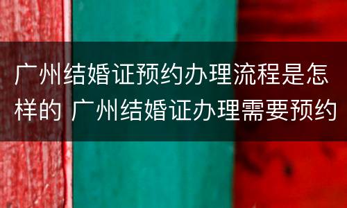 广州结婚证预约办理流程是怎样的 广州结婚证办理需要预约吗