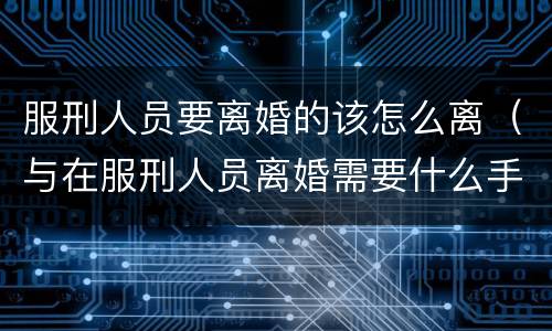 服刑人员要离婚的该怎么离（与在服刑人员离婚需要什么手续）