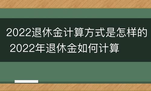 2022退休金计算方式是怎样的 2022年退休金如何计算