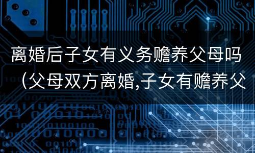 离婚后子女有义务赡养父母吗（父母双方离婚,子女有赡养父母的义务）