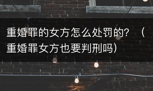 重婚罪的女方怎么处罚的？（重婚罪女方也要判刑吗）