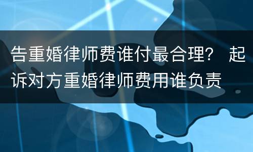告重婚律师费谁付最合理？ 起诉对方重婚律师费用谁负责