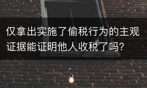 仅拿出实施了偷税行为的主观证据能证明他人收税了吗？
