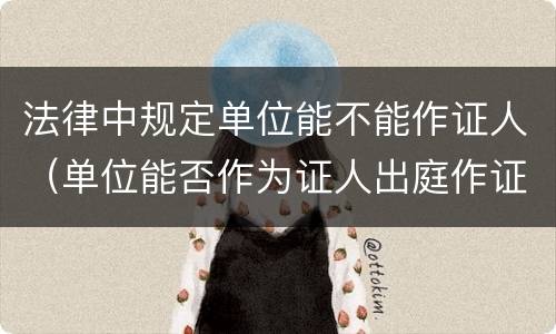 法律中规定单位能不能作证人（单位能否作为证人出庭作证）