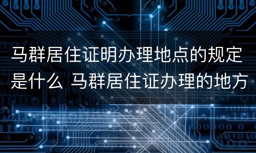 马群居住证明办理地点的规定是什么 马群居住证办理的地方