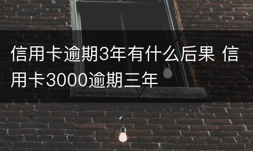 信用卡逾期3年有什么后果 信用卡3000逾期三年