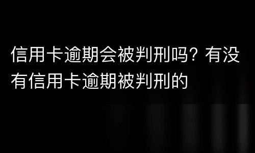 信用卡逾期会被判刑吗? 有没有信用卡逾期被判刑的