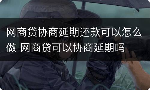网商贷协商延期还款可以怎么做 网商贷可以协商延期吗