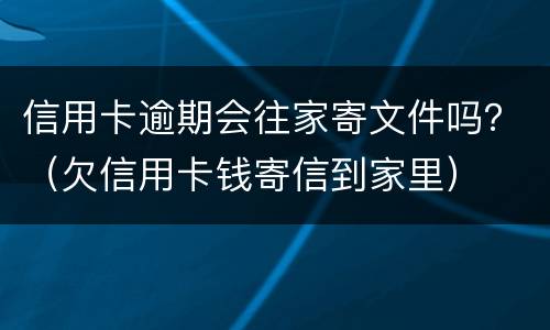 信用卡逾期会往家寄文件吗？（欠信用卡钱寄信到家里）