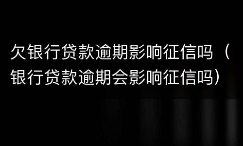 欠银行贷款逾期影响征信吗（银行贷款逾期会影响征信吗）