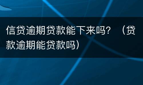 信贷逾期贷款能下来吗？（贷款逾期能贷款吗）