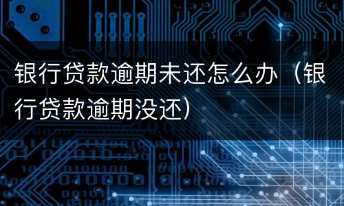 银行贷款逾期未还怎么办（银行贷款逾期没还）