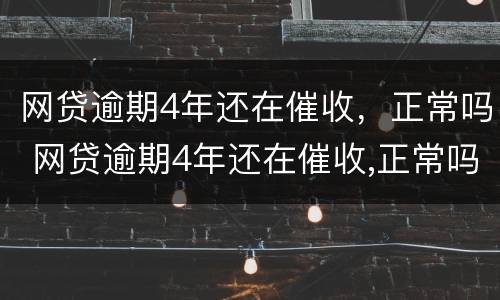 网贷逾期4年还在催收，正常吗 网贷逾期4年还在催收,正常吗为什么