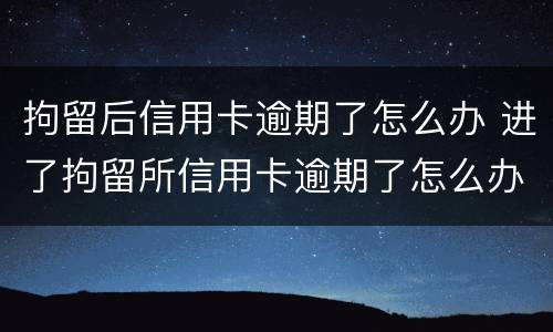 拘留后信用卡逾期了怎么办 进了拘留所信用卡逾期了怎么办