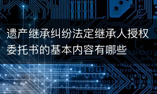遗产继承纠纷法定继承人授权委托书的基本内容有哪些
