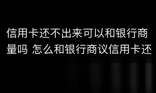 信用卡还不出来可以和银行商量吗 怎么和银行商议信用卡还不上