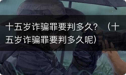十五岁诈骗罪要判多久？（十五岁诈骗罪要判多久呢）