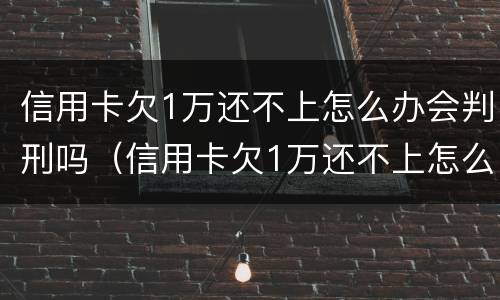 信用卡欠1万还不上怎么办会判刑吗（信用卡欠1万还不上怎么办会判刑吗知乎）