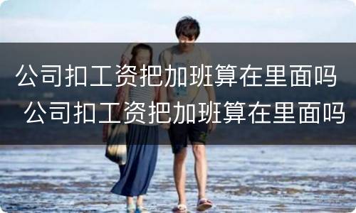 公司扣工资把加班算在里面吗 公司扣工资把加班算在里面吗合法吗