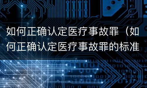 如何正确认定医疗事故罪（如何正确认定医疗事故罪的标准）