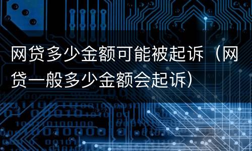 网贷多少金额可能被起诉（网贷一般多少金额会起诉）