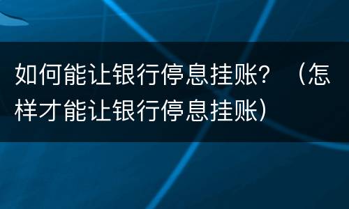 如何能让银行停息挂账？（怎样才能让银行停息挂账）