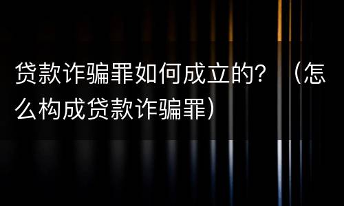 贷款诈骗罪如何成立的？（怎么构成贷款诈骗罪）