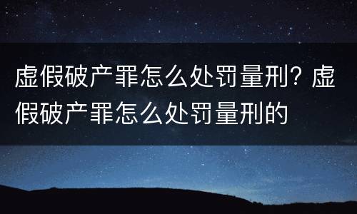 虚假破产罪怎么处罚量刑? 虚假破产罪怎么处罚量刑的
