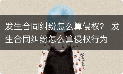 发生合同纠纷怎么算侵权？ 发生合同纠纷怎么算侵权行为
