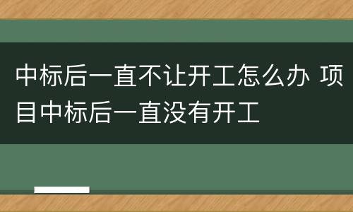 中标后一直不让开工怎么办 项目中标后一直没有开工