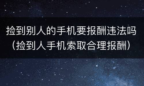 捡到别人的手机要报酬违法吗（捡到人手机索取合理报酬）