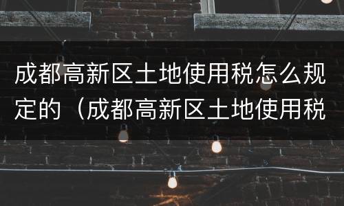 成都高新区土地使用税怎么规定的（成都高新区土地使用税税额标准）