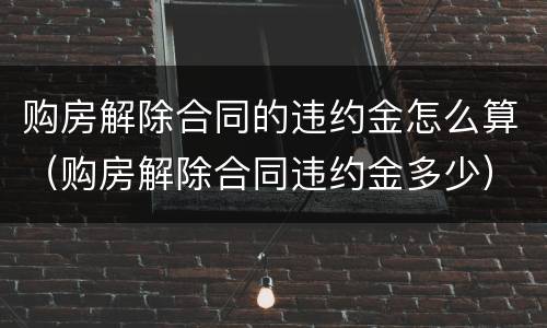 购房解除合同的违约金怎么算（购房解除合同违约金多少）