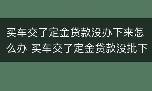 买车交了定金贷款没办下来怎么办 买车交了定金贷款没批下来怎么办