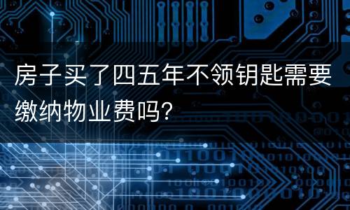 房子买了四五年不领钥匙需要缴纳物业费吗？