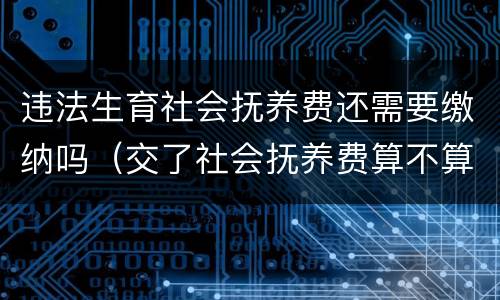 违法生育社会抚养费还需要缴纳吗（交了社会抚养费算不算违反计划生育）