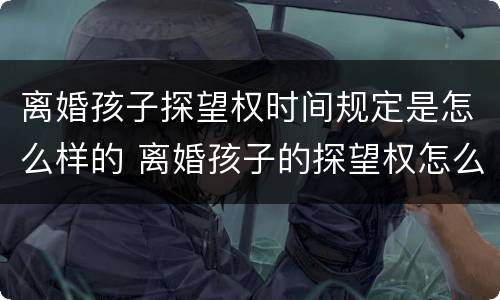 离婚孩子探望权时间规定是怎么样的 离婚孩子的探望权怎么规定的