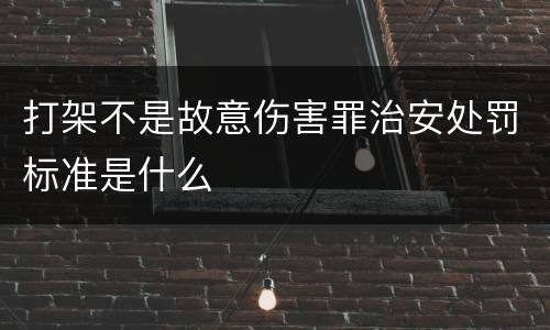 打架不是故意伤害罪治安处罚标准是什么