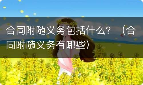 合同附随义务包括什么？（合同附随义务有哪些）