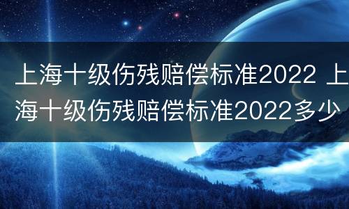 上海十级伤残赔偿标准2022 上海十级伤残赔偿标准2022多少钱