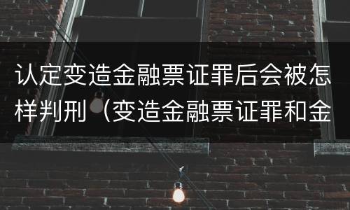 认定变造金融票证罪后会被怎样判刑（变造金融票证罪和金融凭证诈骗罪）