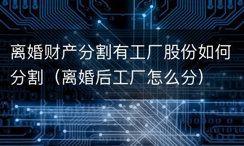 离婚财产分割有工厂股份如何分割（离婚后工厂怎么分）