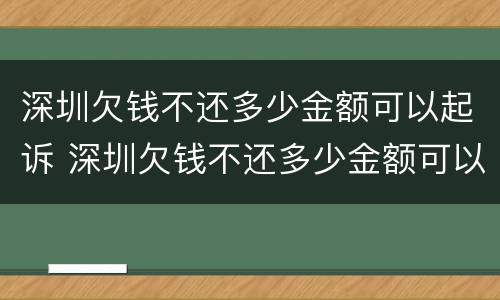 深圳欠钱不还多少金额可以起诉 深圳欠钱不还多少金额可以起诉诈骗